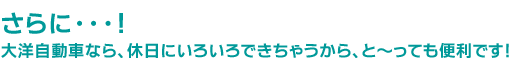 大洋自動車なら、休日にいろいろできちゃうから、と〜っても便利です!